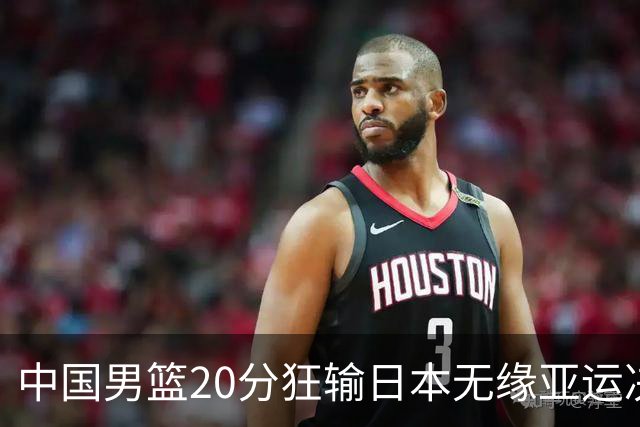 中国男篮20分狂输日本无缘亚运决赛！开幕式倒计时，胡明轩担旗手