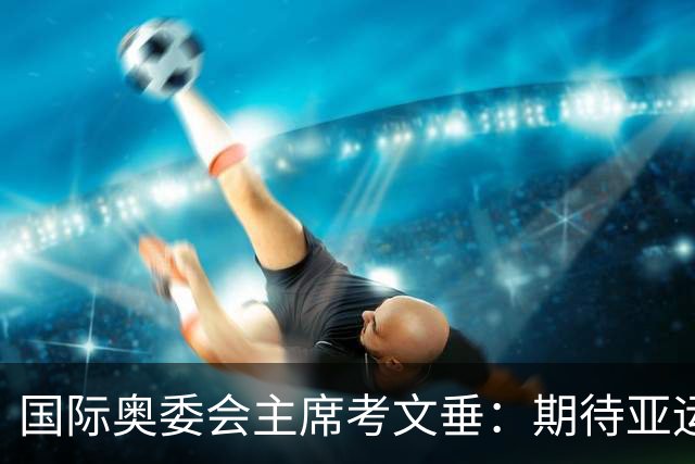 国际奥委会主席考文垂：期待亚运会与奥运会更紧密衔接
