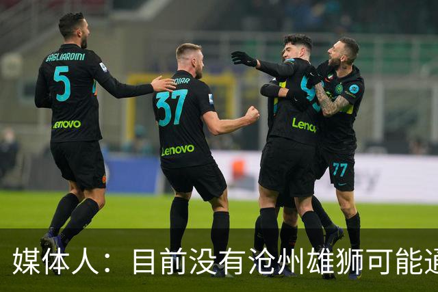 媒体人：目前没有沧州雄狮可能通过准入的消息