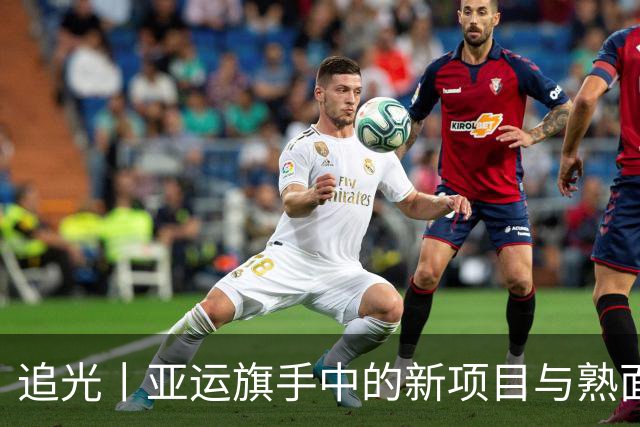 追光丨亚运旗手中的新项目与熟面孔