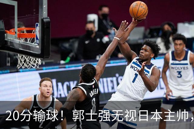 20分输球！郭士强无视日本主帅，央视提前切换画面，请注意胡明轩！